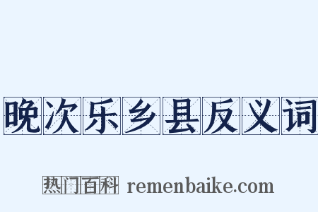 晚次乐乡县反义词是什么意思的图片